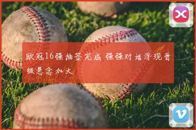 欧冠16强抽签完成 强强对话浮现晋级悬念加大