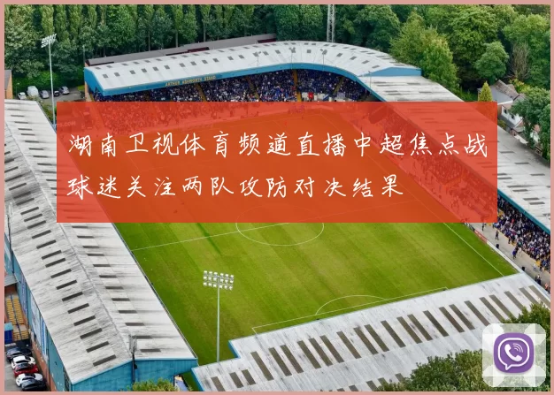 湖南卫视体育频道直播中超焦点战球迷关注两队攻防对决结果