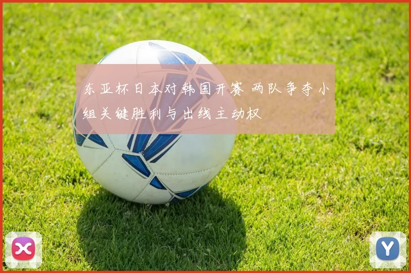 东亚杯日本对韩国开赛 两队争夺小组关键胜利与出线主动权