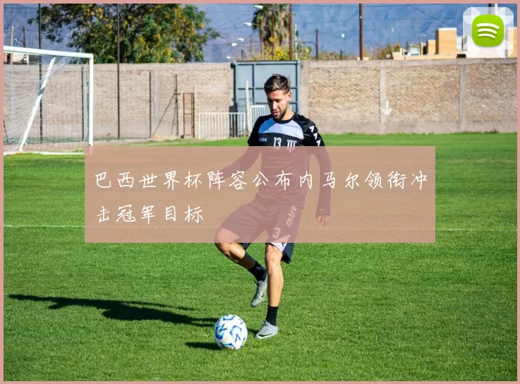 巴西世界杯阵容公布内马尔领衔冲击冠军目标