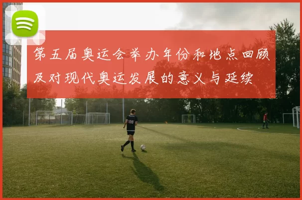 第五届奥运会举办年份和地点回顾及对现代奥运发展的意义与延续