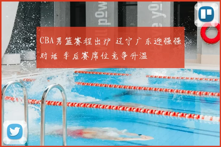 CBA男篮赛程出炉 辽宁广东迎强强对话 季后赛席位竞争升温