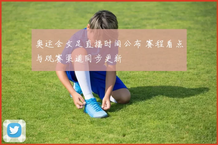 奥运会女足直播时间公布 赛程看点与观赛渠道同步更新