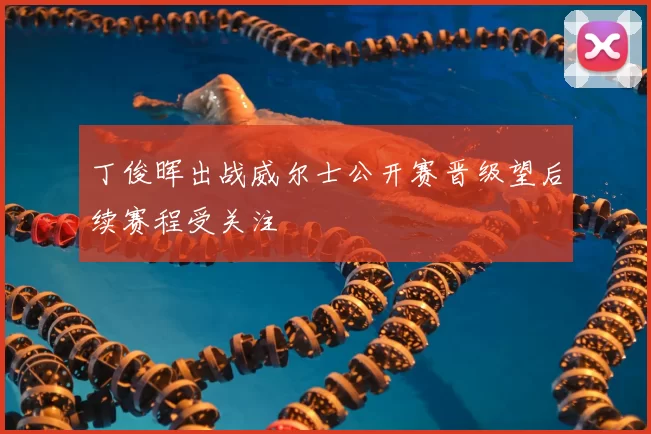 丁俊晖出战威尔士公开赛晋级望后续赛程受关注
