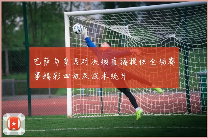 巴萨与皇马对决线直播提供全场赛事精彩回放及技术统计