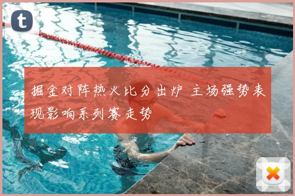 掘金对阵热火比分出炉 主场强势表现影响系列赛走势