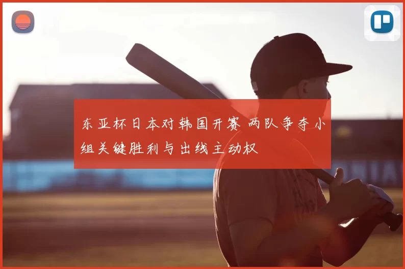 东亚杯日本对韩国开赛 两队争夺小组关键胜利与出线主动权