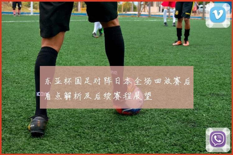 东亚杯国足对阵日本全场回放赛后看点解析及后续赛程展望