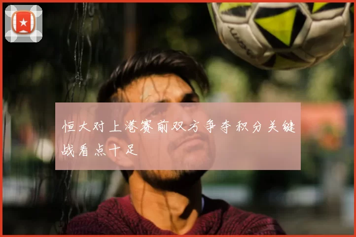 恒大对上港赛前双方争夺积分关键战看点十足