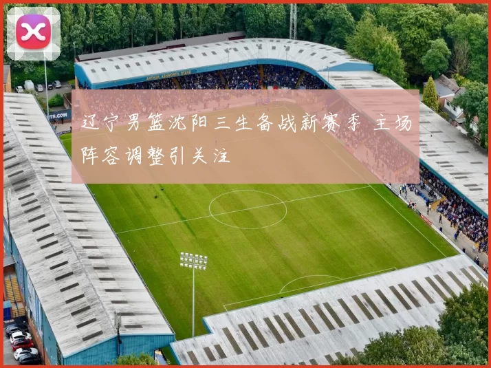辽宁男篮沈阳三生备战新赛季 主场阵容调整引关注