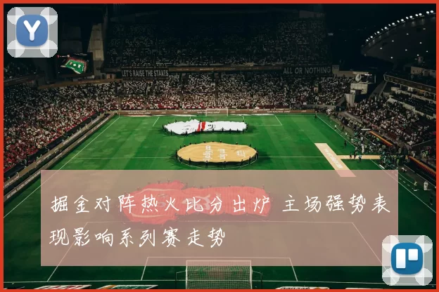 掘金对阵热火比分出炉 主场强势表现影响系列赛走势