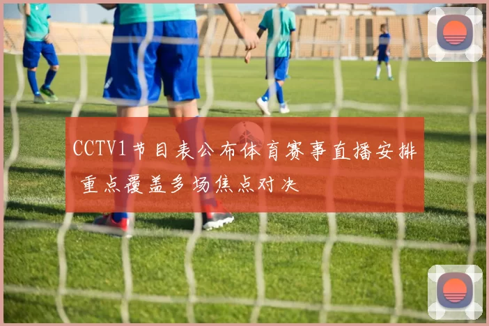 CCTV1节目表公布体育赛事直播安排 重点覆盖多场焦点对决