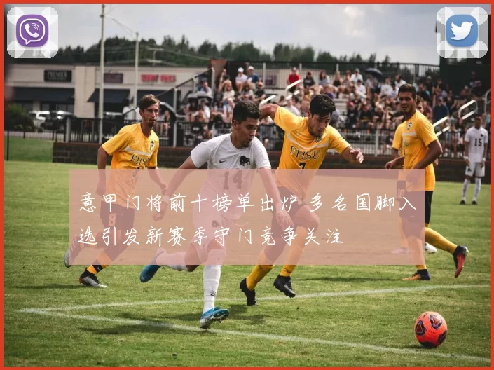 意甲门将前十榜单出炉 多名国脚入选引发新赛季守门竞争关注