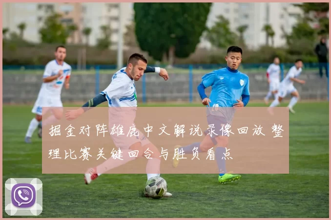 掘金对阵雄鹿中文解说录像回放 整理比赛关键回合与胜负看点