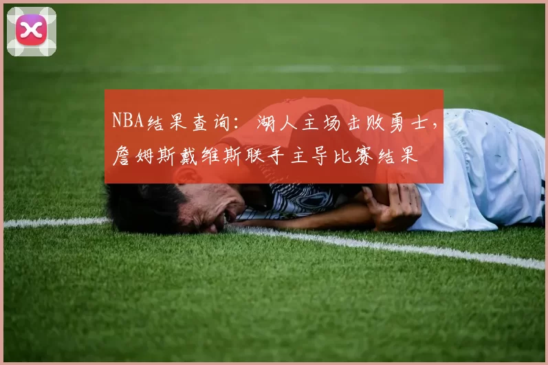 NBA结果查询:湖人主场击败勇士,詹姆斯戴维斯联手主导比赛结果