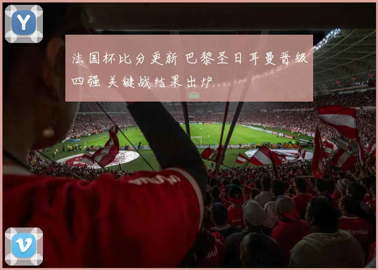 法国杯比分更新 巴黎圣日耳曼晋级四强 关键战结果出炉