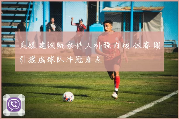 美媒建议凯尔特人补强内线 休赛期引援成球队冲冠看点