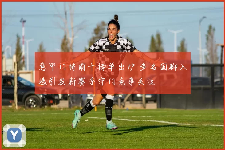 意甲门将前十榜单出炉 多名国脚入选引发新赛季守门竞争关注