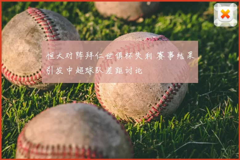 恒大对阵拜仁世俱杯失利 赛事结果引发中超球队差距讨论