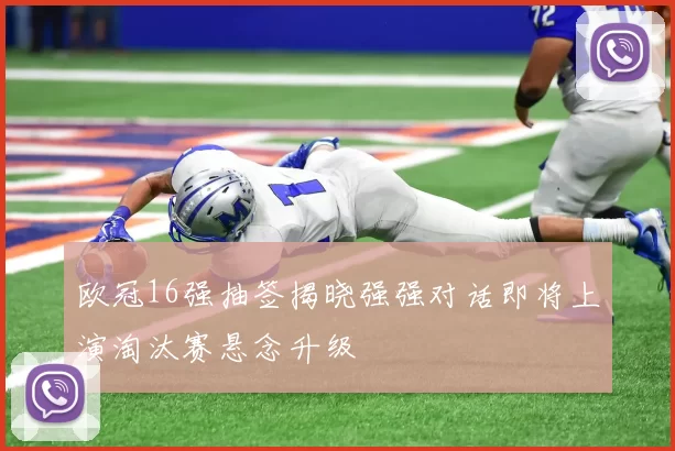 欧冠16强抽签揭晓强强对话即将上演淘汰赛悬念升级