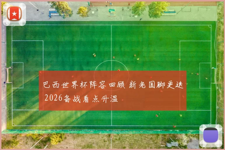 巴西世界杯阵容回顾 新老国脚更迭 2026备战看点升温