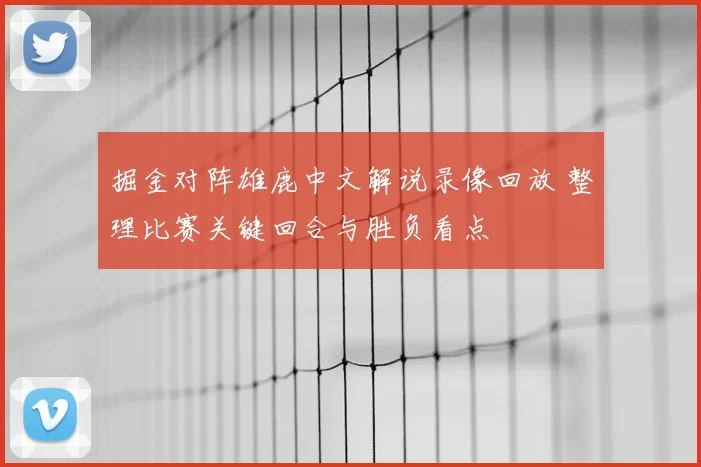 掘金对阵雄鹿中文解说录像回放 整理比赛关键回合与胜负看点