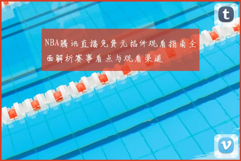 NBA腾讯直播免费无插件观看指南全面解析赛事看点与观看渠道