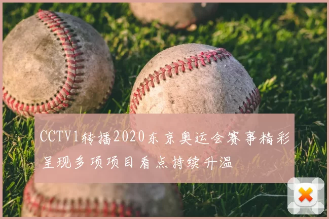 CCTV1转播2020东京奥运会赛事精彩呈现多项项目看点持续升温