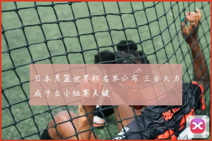 日本男篮世界杯名单公布 三分火力成冲击小组赛关键