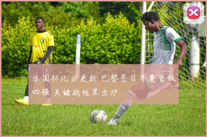 法国杯比分更新 巴黎圣日耳曼晋级四强 关键战结果出炉
