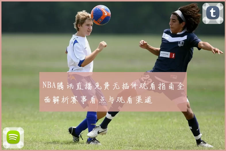 NBA腾讯直播免费无插件观看指南全面解析赛事看点与观看渠道