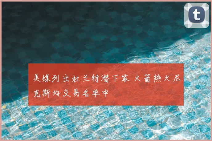 美媒列出杜兰特潜下家 火箭热火尼克斯均交易名单中