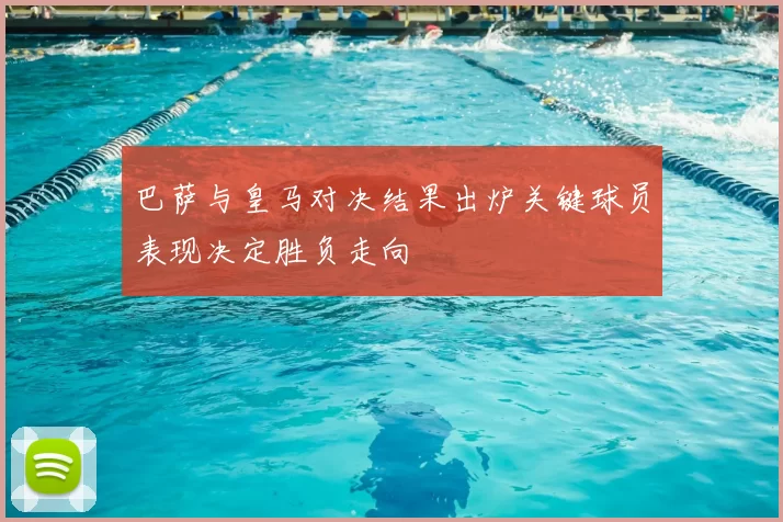 巴萨与皇马对决结果出炉关键球员表现决定胜负走向