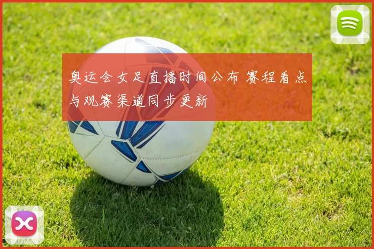 奥运会女足直播时间公布 赛程看点与观赛渠道同步更新