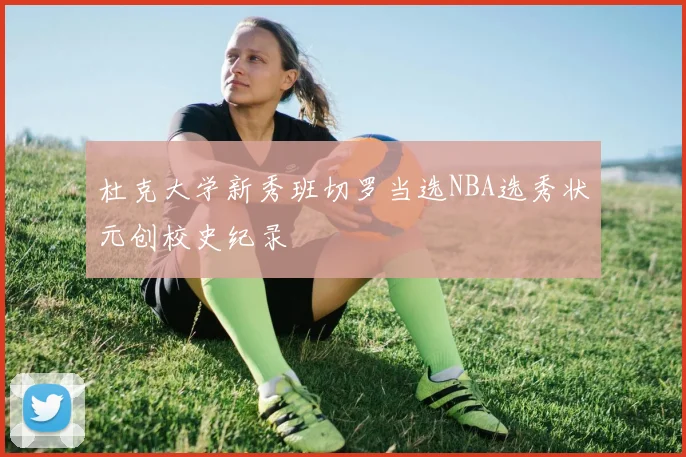杜克大学新秀班切罗当选NBA选秀状元创校史纪录