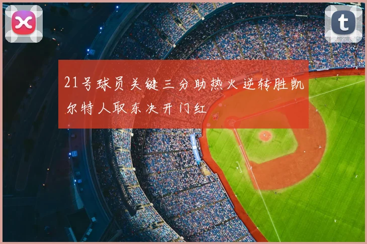 21号球员关键三分助热火逆转胜凯尔特人取东决开门红