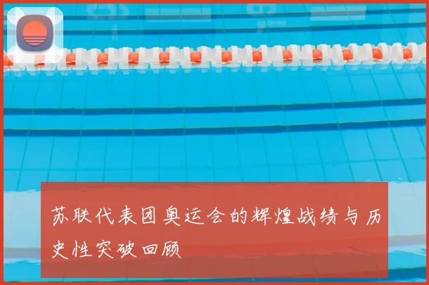 苏联代表团奥运会的辉煌战绩与历史性突破回顾