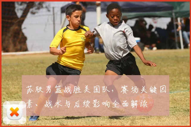 苏联男篮战胜美国队，赛场关键因素、战术与后续影响全面解读