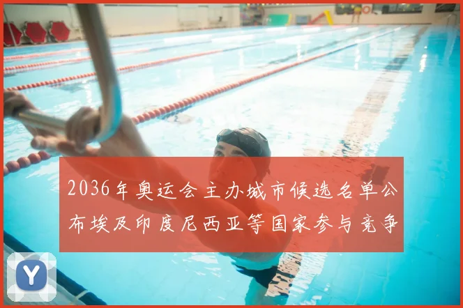2036年奥运会主办城市候选名单公布埃及印度尼西亚等国家参与竞争
