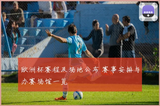 欧洲杯赛程及场地公布 赛事安排与办赛场馆一览