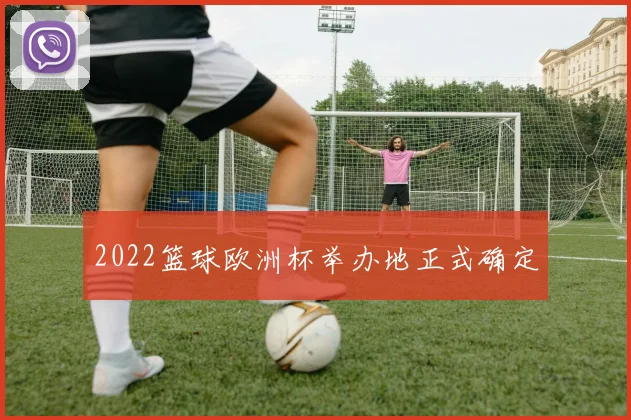 2022篮球欧洲杯举办地正式确定