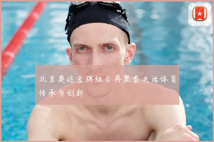 北京奥运金牌组合再聚首共话体育传承与创新