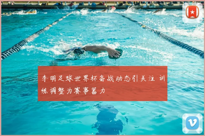 李明足球世界杯备战动态引关注 训练调整为赛事蓄力