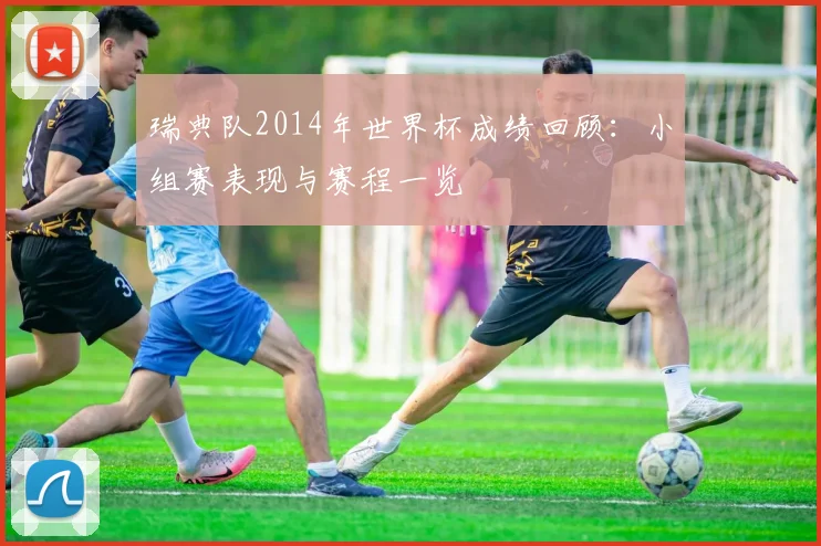 瑞典队2014年世界杯成绩回顾:小组赛表现与赛程一览