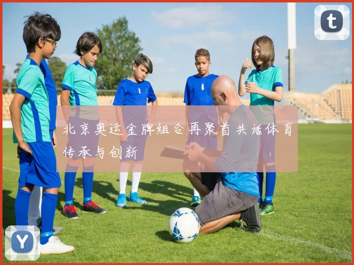 北京奥运金牌组合再聚首共话体育传承与创新