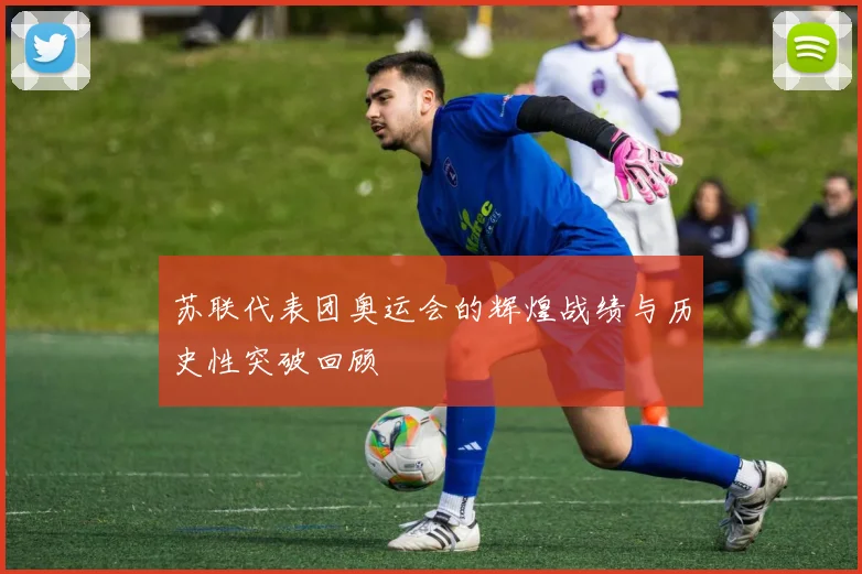 苏联代表团奥运会的辉煌战绩与历史性突破回顾