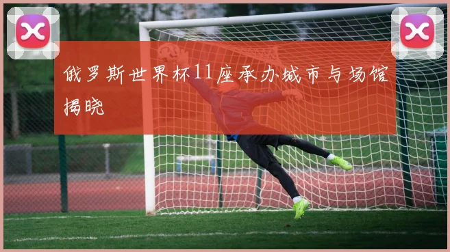 俄罗斯世界杯11座承办城市与场馆揭晓