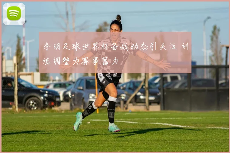 李明足球世界杯备战动态引关注 训练调整为赛事蓄力