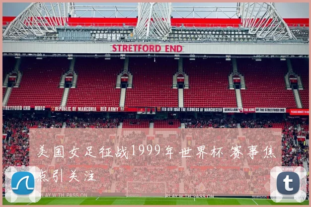 美国女足征战1999年世界杯 赛事焦点引关注